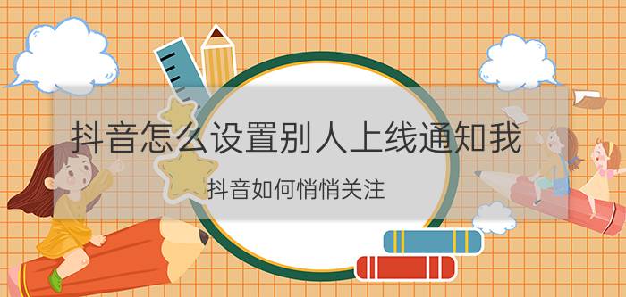 抖音怎么设置别人上线通知我 抖音如何悄悄关注？